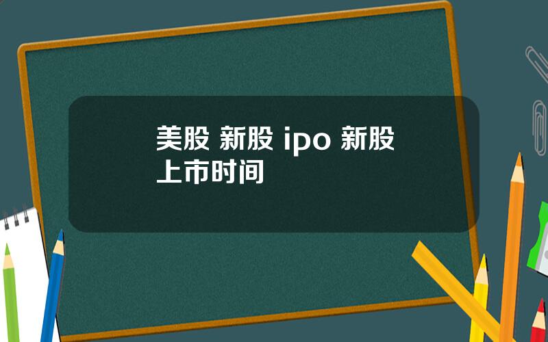 美股 新股 ipo 新股上市时间